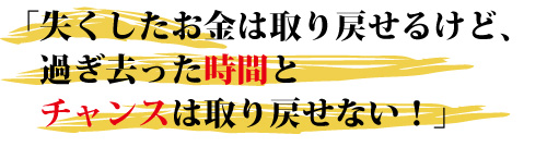 失くしたお金は取り戻せるけど、過ぎ去った時間とチャンスは取り戻せない